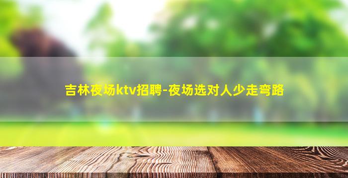 吉林夜场ktv招聘-夜场选对人少走弯路
